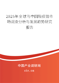 2025年全球與中國吸痰管市場調查分析與發展趨勢研究報告 2025年全球與中國吸痰管市場調查分析與發展趨勢研究報告