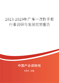 2023-2029年廣東一次性手套行業調研與發展前景報告 2023-2029年廣東一次性手套行業調研與發展前景報告