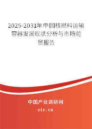 2025-2031年中國核燃料運輸容器發(fā)展現(xiàn)狀分析與市場前景報告
