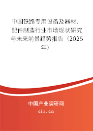 中國鐵路專用設備及器材、配件制造行業市場現狀研究與未來前景趨勢報告（2025年）