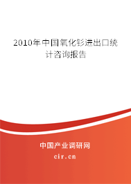 2010年中國氧化釤進出口統計咨詢報告 2010年中國氧化釤進出口統計咨詢報告