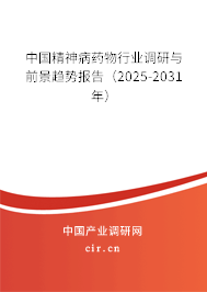 中國精神病藥物行業調研與前景趨勢報告（2025-2031年）