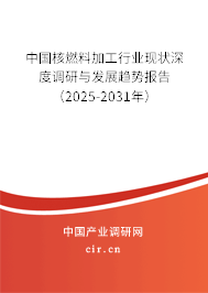 中國核燃料加工行業現狀深度調研與發展趨勢報告（2025-2031年）
