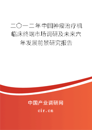 二〇一二年中國腫瘤治療機臨床終端市場調研及未來六年發展前景研究報告