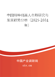 中國特種機器人市場研究與發展趨勢分析（2025-2031年）