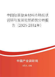 中國鈦基復合材料市場現狀調研與發展前景趨勢分析報告（2025-2031年）