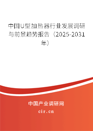 中國U型加熱器行業(yè)發(fā)展調(diào)研與前景趨勢報(bào)告（2025-2031年）