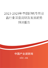 2023-2029年中國印刷專用設備行業深度調研及發展趨勢預測報告 2023-2029年中國印刷專用設備行業深度調研及發展趨勢預測報告