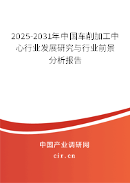 2025-2031年中國(guó)車削加工中心行業(yè)發(fā)展研究與行業(yè)前景分析報(bào)告
