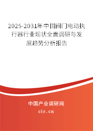 2025-2031年中國閥門電動執行器行業現狀全面調研與發展趨勢分析報告