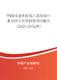 中國間-β硫酸酯乙基砜胺行業調研與前景趨勢預測報告（2025-2031年）