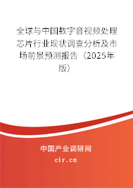 全球與中國數字音視頻處理芯片行業現狀調查分析及市場前景預測報告（2025年版）