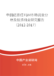 中國(guó)還原紅FBM市場(chǎng)調(diào)查分析及投資機(jī)會(huì)研究報(bào)告(2012-2017) 中國(guó)還原紅FBM市場(chǎng)調(diào)查分析及投資機(jī)會(huì)研究報(bào)告(2012-2017)