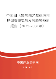 中國間-β硫酸酯乙基砜胺市場調查研究與發展趨勢預測報告（2025-2031年）
