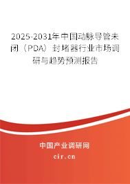 2025-2031年中國動脈導(dǎo)管未閉（PDA）封堵器行業(yè)市場調(diào)研與趨勢預(yù)測報告