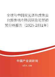 全球與中國雙光譜熱成像云臺攝像機市場調(diào)研及前景趨勢分析報告（2025-2031年）