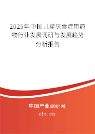 2025年中國兒童厭食癥用藥物行業發展調研與發展趨勢分析報告 2025年中國兒童厭食癥用藥物行業發展調研與發展趨勢分析報告