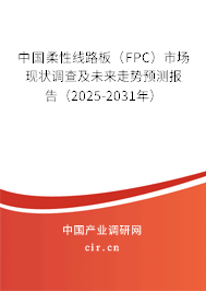 中國柔性線路板（FPC）市場現狀調查及未來走勢預測報告（2025-2031年）